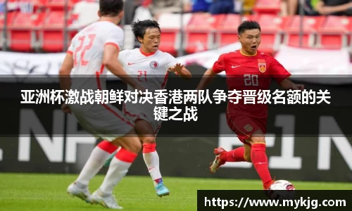 米兰体育亚洲杯激战朝鲜对决香港两队争夺晋级名额的关键之战