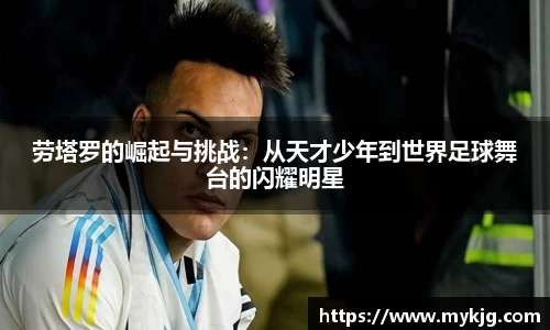 米兰体育劳塔罗的崛起与挑战：从天才少年到世界足球舞台的闪耀明星
