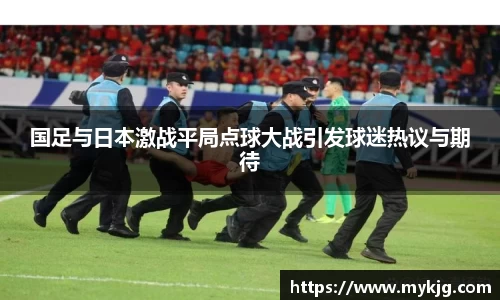 米兰体育国足与日本激战平局点球大战引发球迷热议与期待